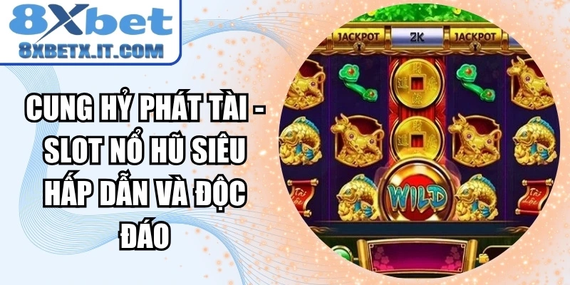 Cung Hỷ Phát Tài - Slot nổ hũ siêu hấp dẫn và độc đáo
