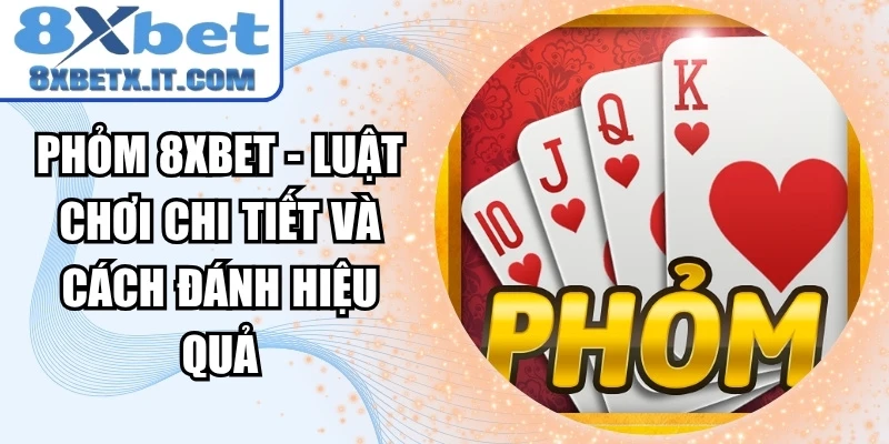 Phỏm 8xbet - Luật Chơi Chi Tiết Và Cách Đánh Hiệu Quả