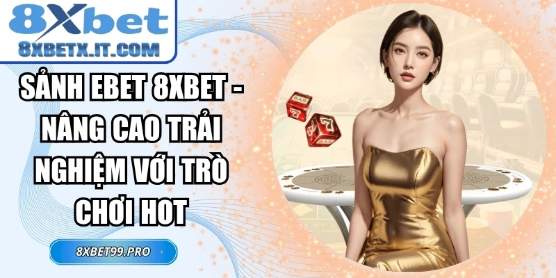 Sảnh EBET 8xbet - Nâng Cao Trải Nghiệm Với Trò Chơi Hot