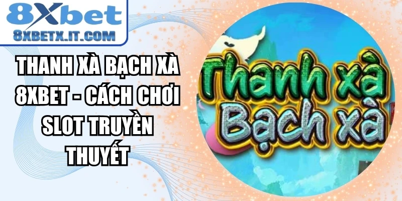 Thanh Xà Bạch Xà 8xbet - Cách Chơi Slot Truyền Thuyết