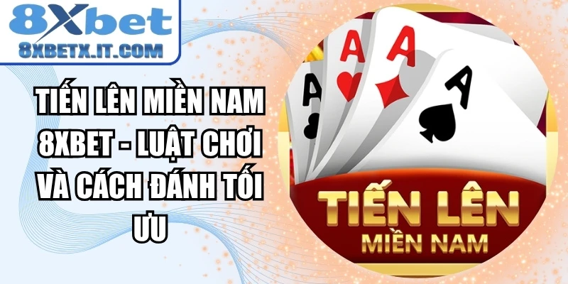 Tiến Lên Miền Nam 8xbet - Luật Chơi Và Cách Đánh Tối Ưu