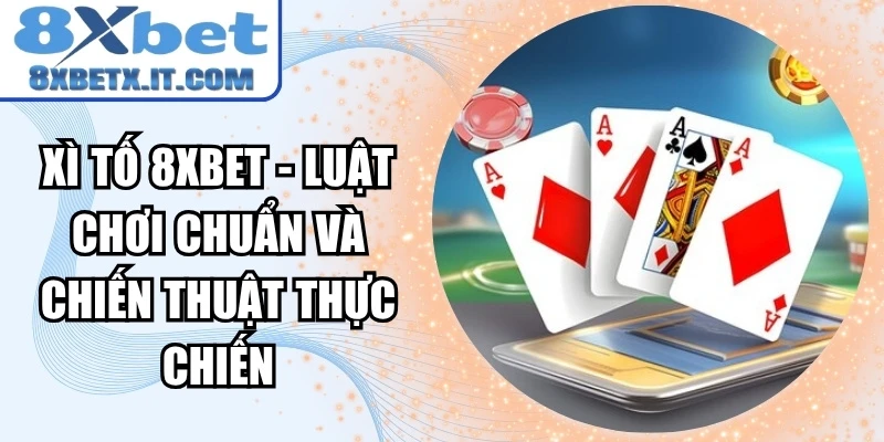 Xì Tố 8xbet - Luật Chơi Chuẩn Và Chiến Thuật Thực Chiến